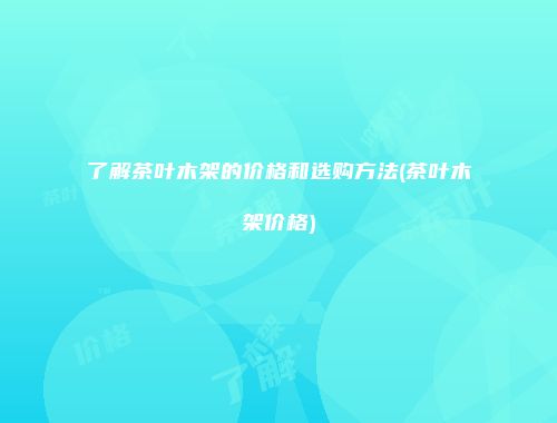 了解茶叶木架的价格和选购方法(茶叶木架价格)
