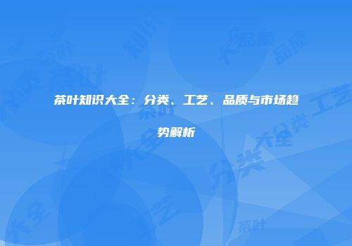 茶叶知识大全：分类、工艺、品质与市场趋势解析