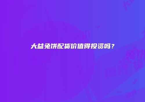 大益兔饼配货价值得投资吗？
