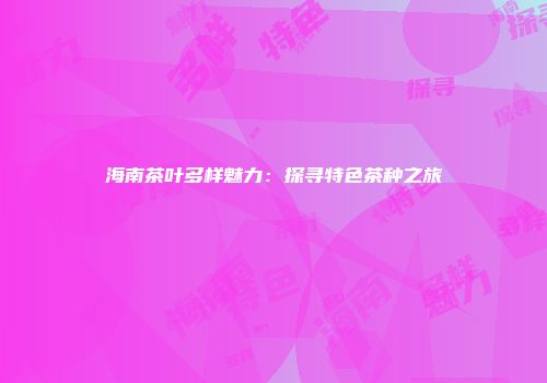 海南茶叶多样魅力：探寻特色茶种之旅