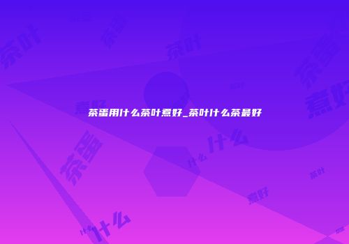 茶蛋用什么茶叶煮好_茶叶什么茶最好
