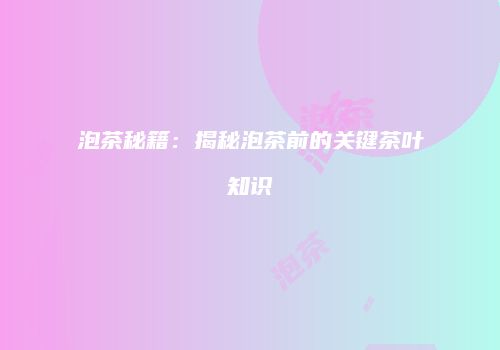 泡茶秘籍：揭秘泡茶前的关键茶叶知识