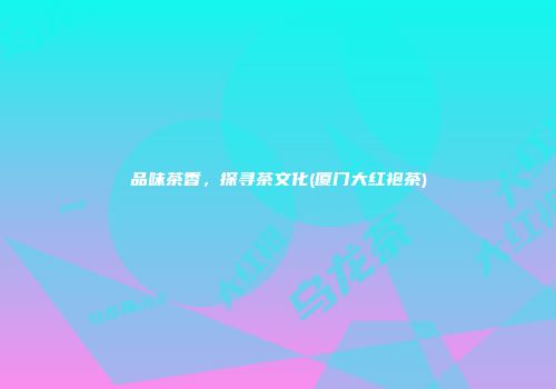 品味茶香，探寻茶文化(厦门大红袍茶)