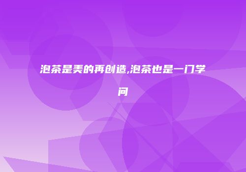 泡茶是美的再创造,泡茶也是一门学问