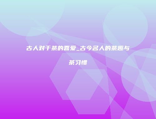 古人对于茶的喜爱_古今名人的茶趣与茶习惯