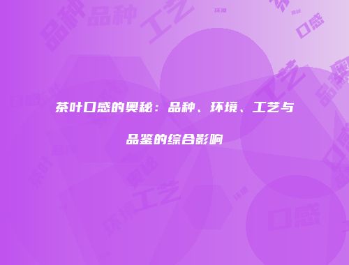 茶叶口感的奥秘：品种、环境、工艺与品鉴的综合影响