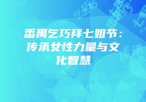 番禺乞巧拜七姐节：传承女性力量与文化智慧