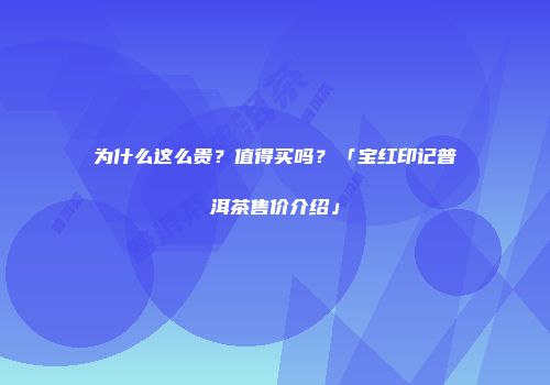 为什么这么贵？值得买吗？「宝红印记普洱茶售价介绍」