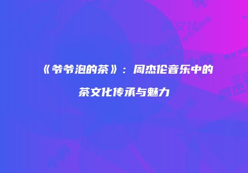 《爷爷泡的茶》：周杰伦音乐中的茶文化传承与魅力
