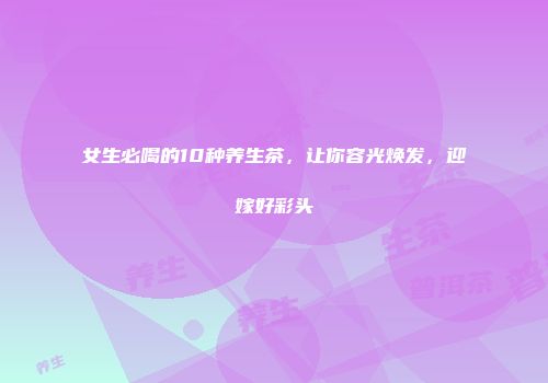 女生必喝的10种养生茶，让你容光焕发，迎嫁好彩头