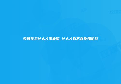 玫瑰花茶什么人不能喝_什么人群不宜玫瑰花茶