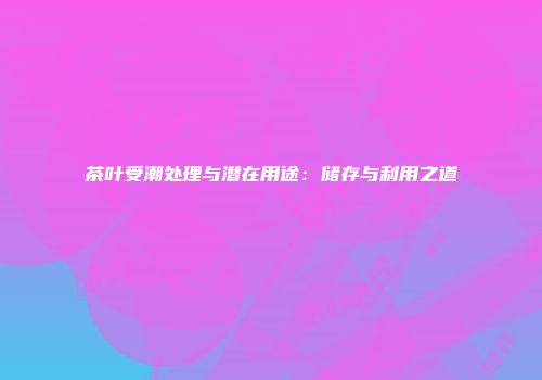 茶叶受潮处理与潜在用途：储存与利用之道