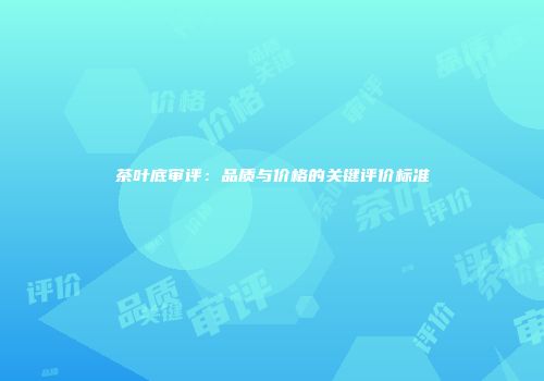 茶叶底审评：品质与价格的关键评价标准