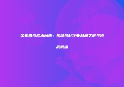 金骏眉茶成本解析：揭秘茶叶行业利润之谜与挑战机遇