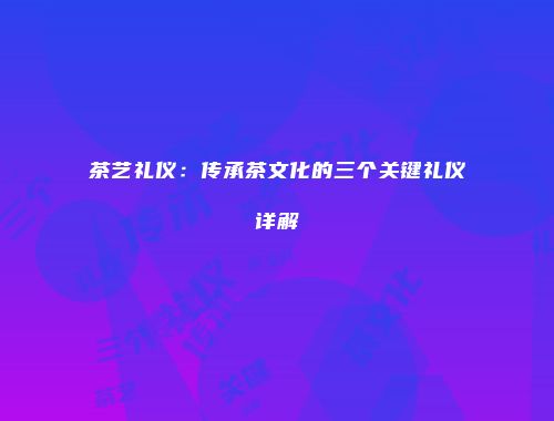 茶艺礼仪：传承茶文化的三个关键礼仪详解