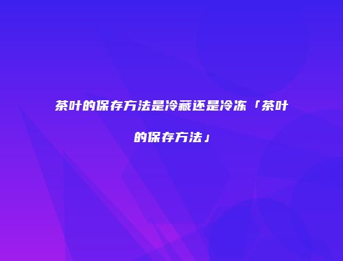茶叶的保存方法是冷藏还是冷冻「茶叶的保存方法」
