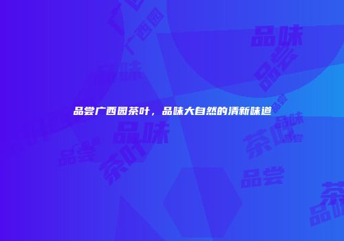 品尝广西园茶叶，品味大自然的清新味道