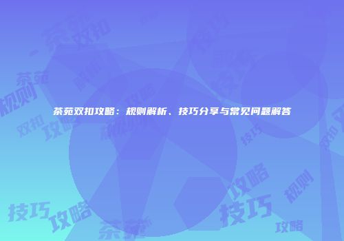 茶苑双扣攻略：规则解析、技巧分享与常见问题解答