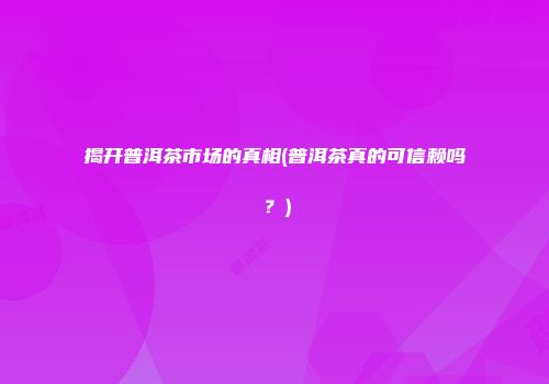 揭开普洱茶市场的真相(普洱茶真的可信赖吗？)