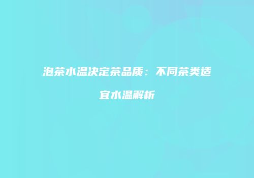 泡茶水温决定茶品质：不同茶类适宜水温解析