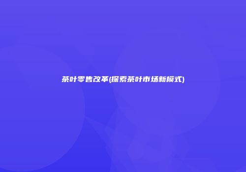 茶叶零售改革(探索茶叶市场新模式)