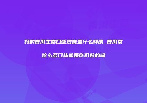 好的普洱生茶口感滋味是什么样的_普洱茶这么多口味都是你们做的吗