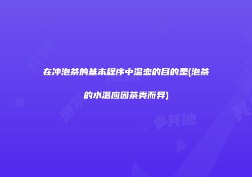 在冲泡茶的基本程序中温壶的目的是(泡茶的水温应因茶类而异)