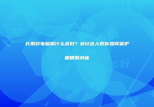 长期对电脑喝什么茶好？茶叶达人教你如何保护眼睛和身体