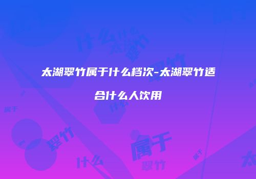 太湖翠竹属于什么档次-太湖翠竹适合什么人饮用
