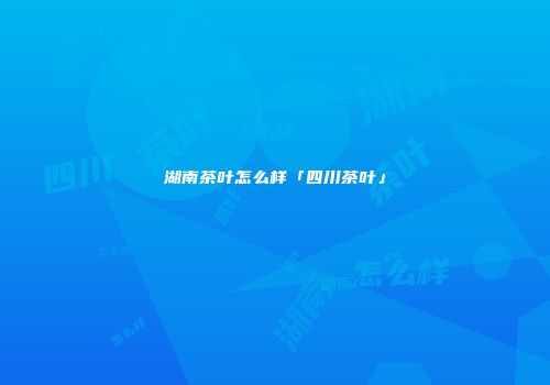 湖南茶叶怎么样「四川茶叶」