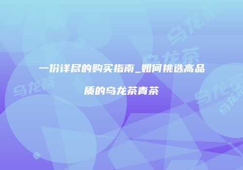 一份详尽的购买指南_如何挑选高品质的乌龙茶青茶