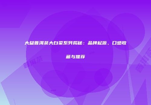 大益普洱茶大白菜系列揭秘：品牌起源、口感收藏与推荐
