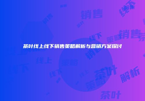 茶叶线上线下销售策略解析与营销方案探讨