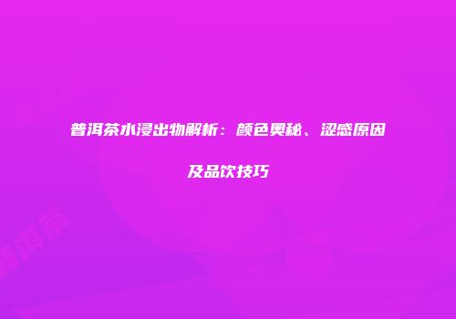 普洱茶水浸出物解析：颜色奥秘、涩感原因及品饮技巧