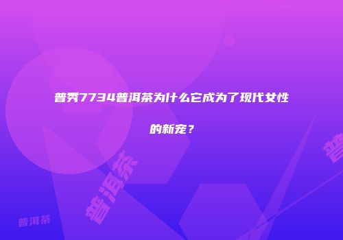 普秀7734普洱茶为什么它成为了现代女性的新宠？