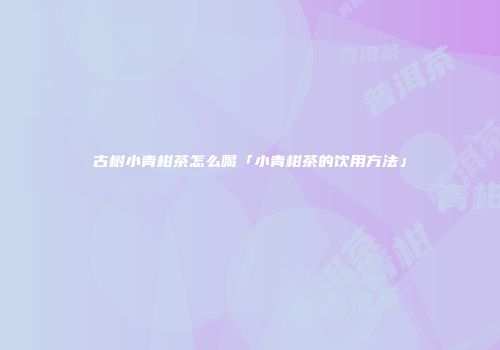 古树小青柑茶怎么喝「小青柑茶的饮用方法」