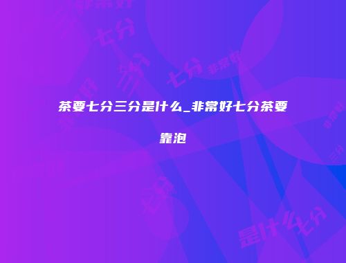 茶要七分三分是什么_非常好七分茶要靠泡