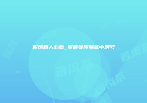 职场新人必看_蛮砖曼砖易武中聘号