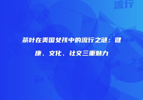 茶叶在美国女孩中的流行之谜：健康、文化、社交三重魅力