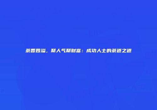 茶香四溢，聚人气聚财富：成功人士的茶道之道