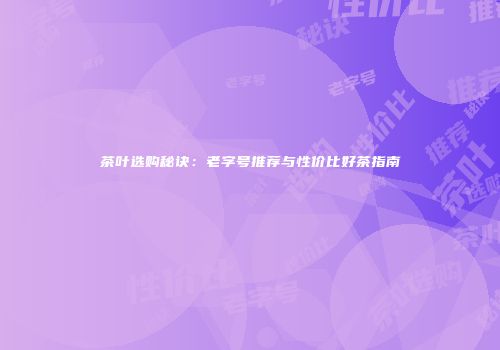 茶叶选购秘诀：老字号推荐与性价比好茶指南