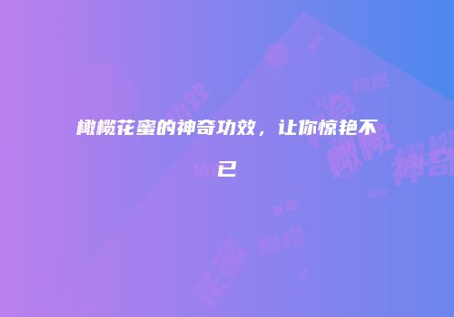 橄榄花蜜的神奇功效，让你惊艳不已