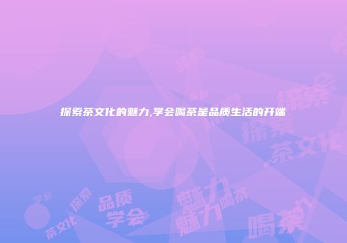 探索茶文化的魅力,学会喝茶是品质生活的开端