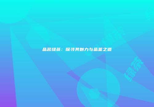 品茗绿茶：探寻其魅力与品鉴之道