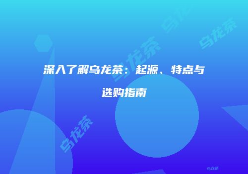 深入了解乌龙茶：起源、特点与选购指南
