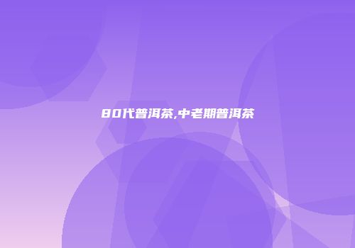 80代普洱茶,中老期普洱茶