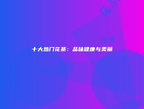 十大热门花茶：品味健康与美丽