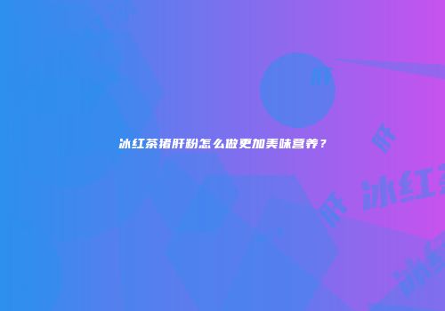 冰红茶猪肝粉怎么做更加美味营养？