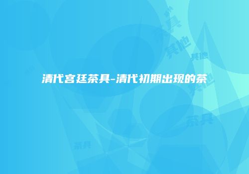 清代宫廷茶具-清代初期出现的茶