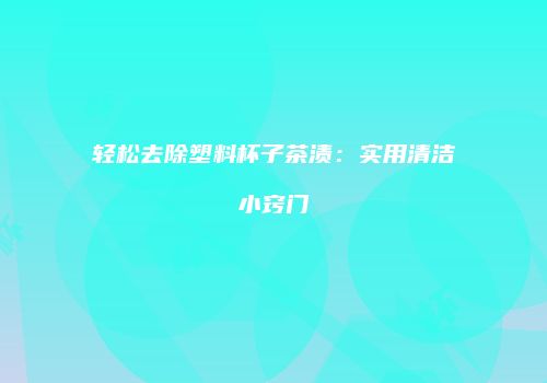 轻松去除塑料杯子茶渍：实用清洁小窍门